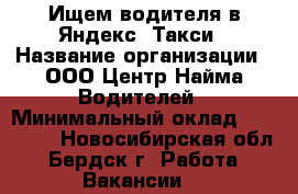 Ищем водителя в Яндекс. Такси › Название организации ­ ООО Центр Найма Водителей › Минимальный оклад ­ 70 000 - Новосибирская обл., Бердск г. Работа » Вакансии   